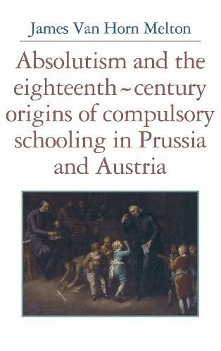Melton, James Van Horn Absolutism and the Eighteenth-Century Origins of Compulsory Schooling in Prussia and Austria