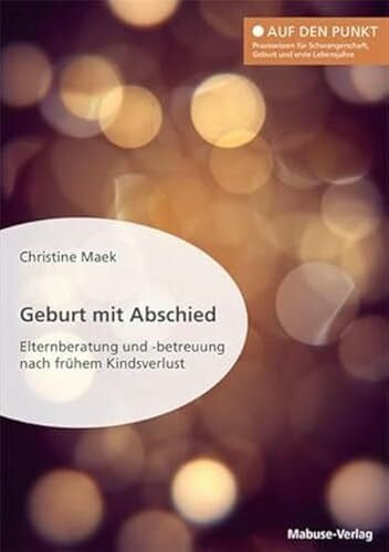 Christine Maek Geburt mit Abschied. Elternberatung und -betreuung nach frühem Kindsverlust. Die Rolle der Hebamme bei und nach einer traumatischen Geburtserfahrung: ... Geburt und erste Lebensjahre)