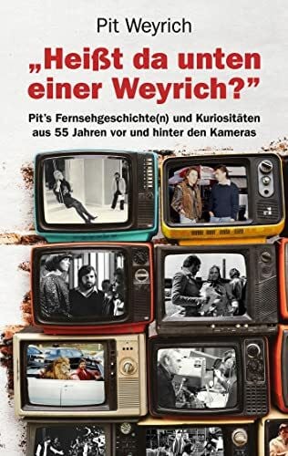 Weyrich, Pit Heißt da unten einer Weyrich?: Pit's Fernsehgeschichte(n) und Kuriositäten aus 55 Jahren vor und hinter den Kameras
