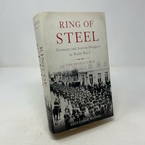Watson, Alexander Ring of Steel: Germany and Austria-Hungary in World War I