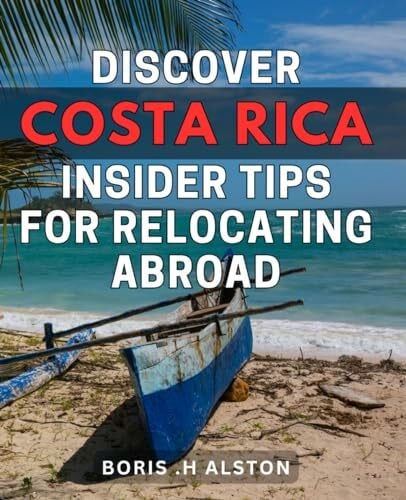 .H Alston, Boris Discover Costa Rica: Insider Tips for Relocating Abroad: The Ultimate Guide to Relocating to Costa Rica: Insider Tips for a Smooth Transition Abroad