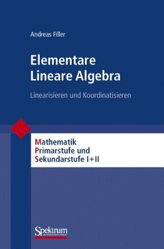 Filler, Andreas Elementare Lineare Algebra: Linearisieren und Koordinatisieren (Mathematik Primarstufe und Sekundarstufe I + II)