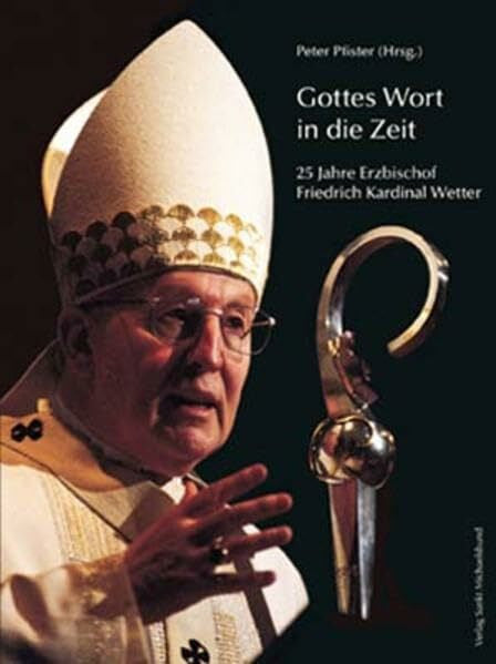 Pfister, Peter Gottes Wort in die Zeit: 25 Jahre Erzbischof Friedrich Kardinal Wetter: 25 Jahre Erzbischof Friedrich Kardinal Wetter. Silvesterpredigten und Chronik der Erzdiözese München und Freising 1982-2007
