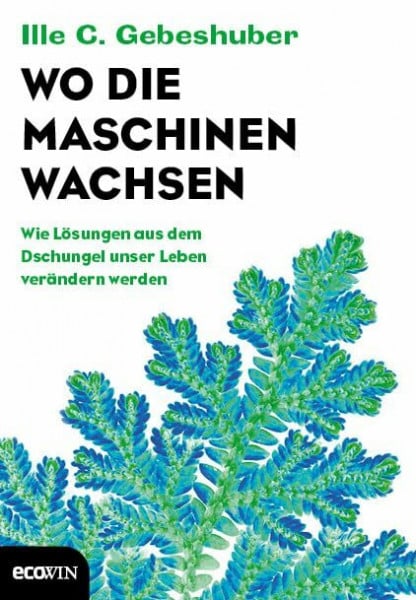 Gebeshuber, Ille C. Wo die Maschinen wachsen: Wie Lösungen aus dem Dschungel unser Leben verändern werden