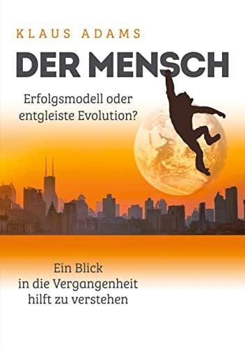 Adams, Klaus Der Mensch – Erfolgsmodell oder entgleiste Evolution?: Ein Blick in die Vergangenheit hilft zu verstehen