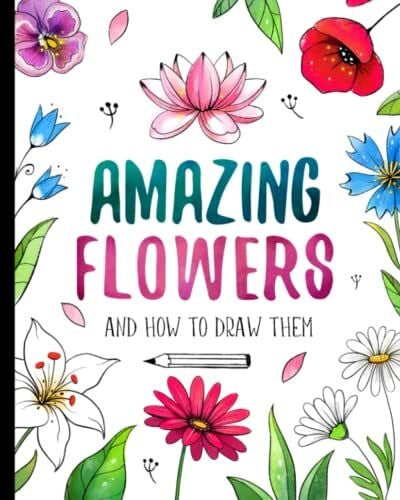 Shch., Darya Amazing Flowers And How to Draw them: Step By Step Botanical Drawing Book For Kids And Adults With Easy Instructions For Beginners (How To Draw For Kids)