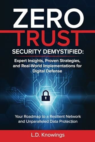 Knowings, L.D. ZERO TRUST SECURITY DEMYSTIFIED: Expert Insights, Proven Strategies, and Real World Implementations for Digital Defense: Your Roadmap to a Resilient Network and Unparalleled Data Protection