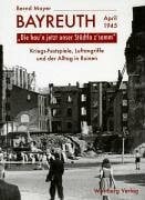 Mayer, Bernd 'Die hau'n unser Städtla z'samm' Bayreuth - April 1945: Kriegs-Festspiele, Luftangriffe und der Alltag in Ruinen