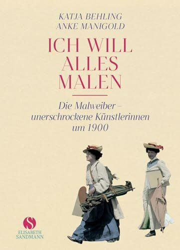 Behling, Katja »Ich will alles malen«: Die Malweiber - unerschrockene Künstlerinnen um 1900 | Jubiläumsausgabe 20 Jahre Elisabeth Sandmann Verlag