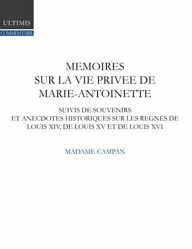 Ultimis Mémoires de madame Campan sur la vie privée de la reine Marie-Antoinette: suivis de souvenirs et anecdotes historiques sur les règnes de Louis XIV, de Louis XV et de Louis XVI