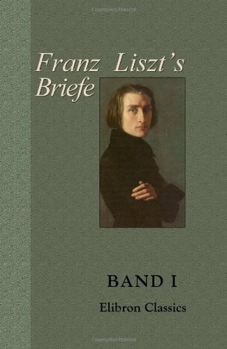 Liszt, Franz Franz Liszt's Briefe: Gesammelt und herausgegeben von La Mara. Band I. Von Paris bis Rom
