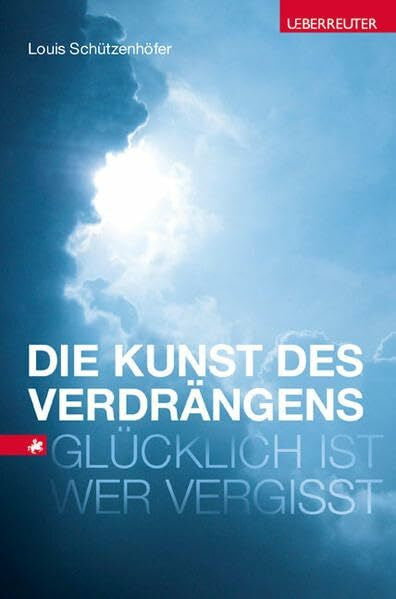 Schützenhöfer, Louis Die Kunst des Verdrängens: Glücklich ist, wer vergisst