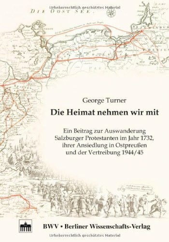 Turner, George Die Heimat nehmen wir mit: Ein Beitrag zur Auswanderung Salzburger Protestanten im Jahr 1732, ihrer Ansiedlung in Ostpreußen und der Vertreibung 1944/45