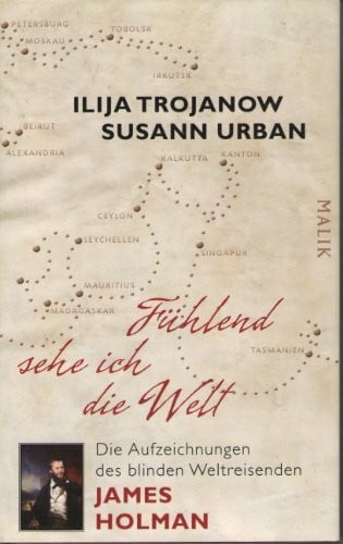 Urban, Susann Fühlend sehe ich die Welt: Die Aufzeichnungen des blinden Weltreisenden James Holman: Die Aufzeichnungen des blinden Weltreisenden James Holman. Eingel. v. Ilija Trojanow