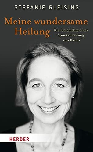 Gleising, Stefanie Meine wundersame Heilung: Die Geschichte einer Spontanheilung von Krebs