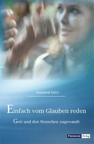 Seitz, Manfred Einfach vom Glauben reden: Gott und den Menschen zugewandt