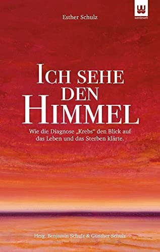 Günther Schulz Hrsg. ICH SEHE DEN HIMMEL: Wie die Diagnose 'Krebs' den Blick auf das Leben und das Sterben klärte.