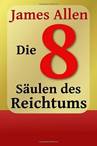 Allen, James Die Acht Säulen des Reichtums: Eight Pillars of Prosperity (Persönlicher Reichtum und Erfolg, Band 1)