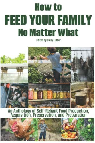 Luther, Daisy How to Feed Your Family No Matter What: An Anthology of Self-Reliant Food Production, Acquisition, Preservation, and Preparation (The Organic Prepper Anthologies)