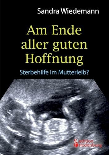 Wiedemann, Sandra Am Ende aller guten Hoffnung - Sterbehilfe im Mutterleib? (Erfahrungsbericht zum Thema Schwangerschaftsabbruch)
