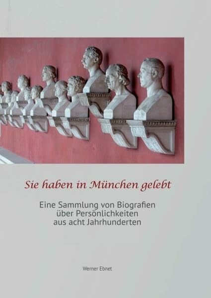 Ebnet, Werner Sie haben in München gelebt: eine Sammlung von Biografien über Persönlichkeiten aus acht Jahrhunderten