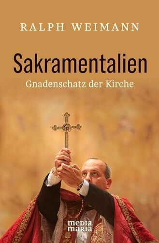 Ralph Weimann Sakramentalien - Gnadenschatz der Kirche