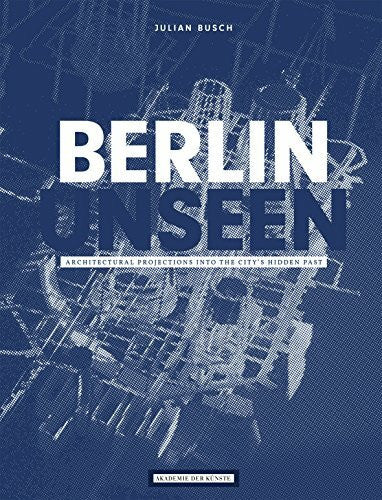 Schneegass, Christian Julian Busch, Berlin Unseen. Architectural Projections into the City's Hidden Past: Deutsch-Englisch