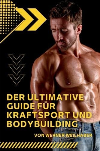 Weilhaber, Werner Der ultimative Guide für Kraftsport und Bodybuilding: Alles was Sie über Krafttraining und Bodybuilding wissen müssen einschließlich Ernährungsplänen, Nahrungsergänzung und leckeren Rezepten