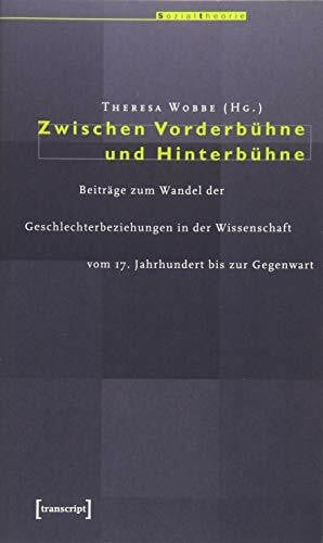 Wobbe, Theresa Zwischen Vorderbühne und Hinterbühne: Beiträge zum Wandel der Geschlechterbeziehungen in der Wissenschaft vom 17. Jahrhundert bis zur Gegenwart (Sozialtheorie)