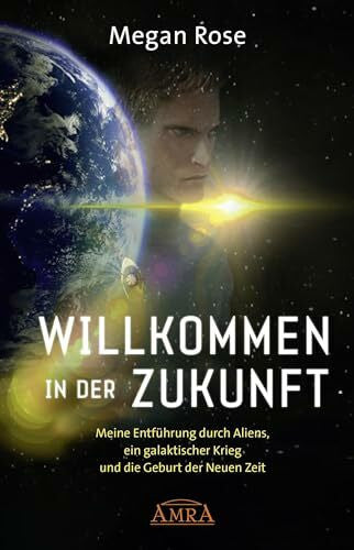 Rose, Megan WILLKOMMEN IN DER ZUKUNFT: Meine Entführung durch Aliens, ein galaktischer Krieg und die Geburt der Neuen Zeit (Geheime Weltraumprogramme)