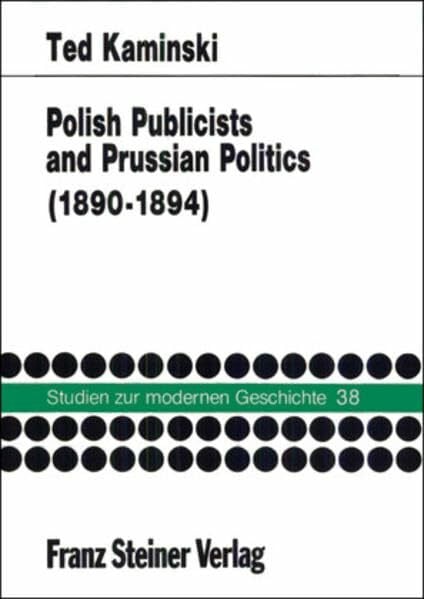 Kaminski, Ted Polish Publicists and Prussian Politics: The Polish Press in Poznan during the Neue Kurs of Chancellor Leo von Caprivi 1890–1894 (Studien zur modernen Geschichte, Band 38)