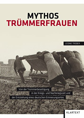 Treber, Leonie Mythos Trümmerfrauen: Von der Trümmerbeseitigung in der Kriegs- und Nachkriegszeit und der Entstehung eines deutschen Erinnerungsortes