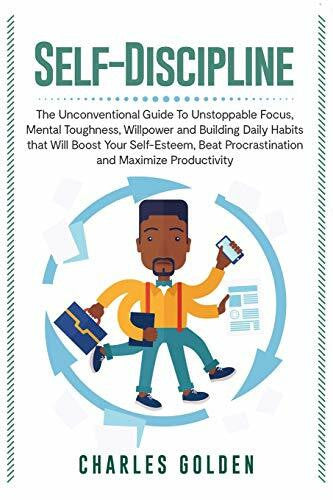 Golden, Charles Self-Discipline: The Unconventional Guide to Unstoppable Focus, Mental Toughness, Willpower and Building Daily Habits that Will Boost Your Self-Esteem, Beat Procrastination and Maximize Productivity