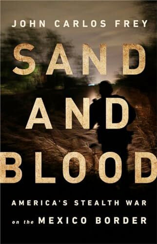 Frey, John Carlos Sand and Blood: America's Stealth War on the Mexico Border