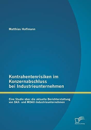 Hoffmann, Matthias Kontrahentenrisiken im Konzernabschluss bei Industrieunternehmen: Eine Studie über die aktuelle Berichterstattung von Dax- und Mdax-Industrieunternehmen
