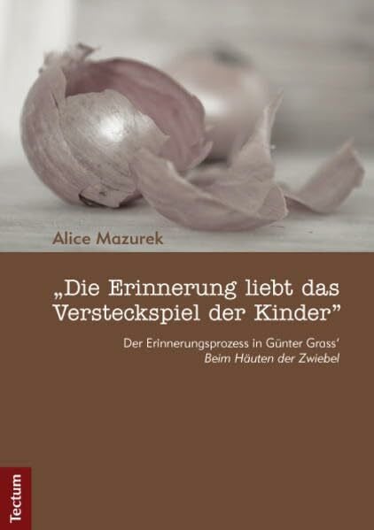 Mazurek, Alice 'Die Erinnerung liebt das Versteckspiel der Kinder': Der Erinnerungsprozess in Günter Grass‘ „Beim Häuten der Zwiebel'