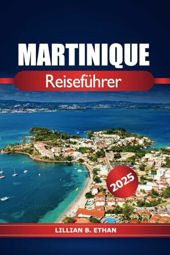 Ethan, Lillian B. Martinique Reiseführer 2025: Erkunden Sie die Strände, das Reiseziel, die Kultur und das Abenteuer auf der französischen Karibikinsel