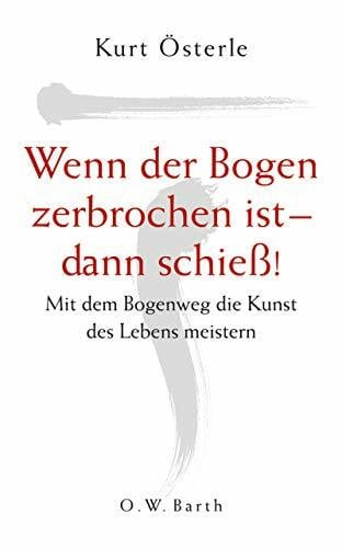 Österle, Kurt Wenn der Bogen zerbrochen ist - dann schieß!: Mit dem Bogenweg die Kunst des Lebens meistern