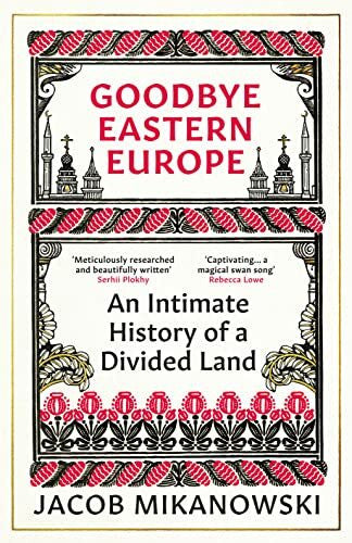 Mikanowski, Jacob Goodbye Eastern Europe: An Intimate History of a Divided Land