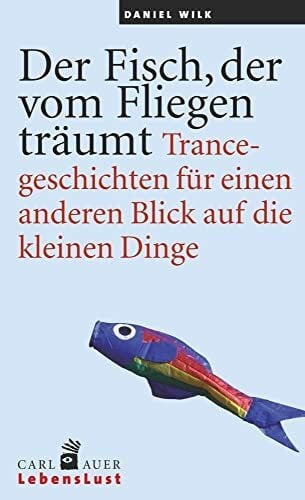 Wilk, Daniel Der Fisch, der vom Fliegen träumt: Trancegeschichten für einen anderen Blick auf die kleinen Dinge