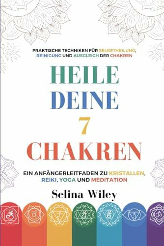 Wiley, Selina Heile Deine 7 Chakren: Ein Anfängerleitfaden Zu Kristallen, Reiki, Yoga Und Meditation. Praktische Techniken Für Selbstheilung, Reinigung Und Ausgleich Der Chakren