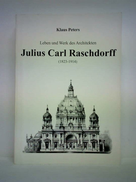 Klaus Peters Leben und Werk des Architekten Julius Carl Raschdorff (1823-1914)