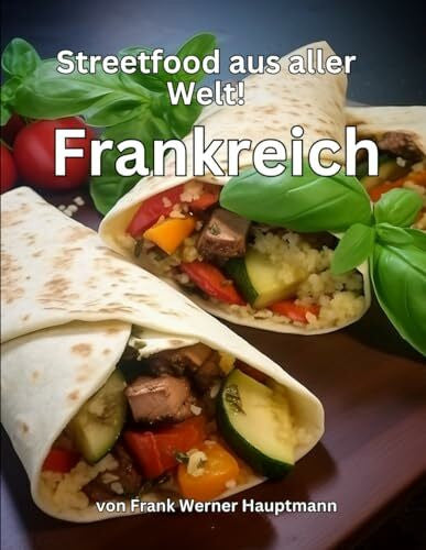 Hauptmann, Frank Werner Streetfood aus aller Welt - Frankreich: Lernen Sie im Rahmen unserer kulinarischen Weltreise in Band 19 die 26 beliebtesten französischen Streetfood Rezepte selbst zuzubereiten!