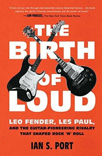 Port, Ian S. The Birth of Loud: Leo Fender, Les Paul, and the Guitar-Pioneering Rivalry That Shaped Rock 'n' Roll