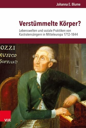 Johanna E. Blume Verstümmelte Körper?: Lebenswelten und soziale Praktiken von Kastratensängern in Mitteleuropa 1712-1844 (Veröffentlichungen des Instituts für ... Abteilung für Universalgeschichte, Band 257)