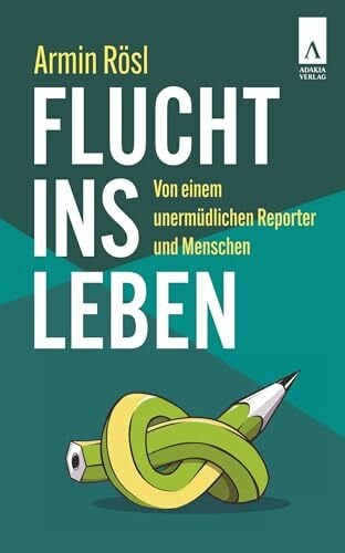 Rösl, Armin Flucht ins Leben: Von einem unermüdlichen Reporter und Menschen