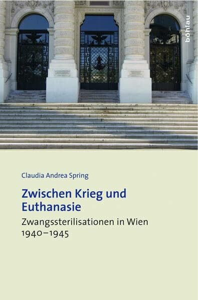 Spring, Dr. Claudia Andrea Zwischen Krieg und Euthanasie: Zwangssterilisationen in Wien 1940–1945