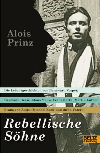 Prinz, Alois Rebellische Söhne: Die Lebensgeschichten von Hermann Hesse, Bernward Vesper, Franz von Assisi, Martin Luther, Franz Kafka, Klaus Mann, Michael Ende und ihren Vätern