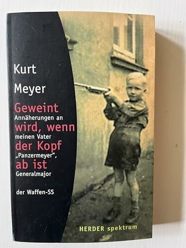 Meyer, Kurt: Geweint wird, wenn der Kopf ab ist: Annäherungen an meinen Vater 'Panzermeyer', Generalmajor der Waffen-SS