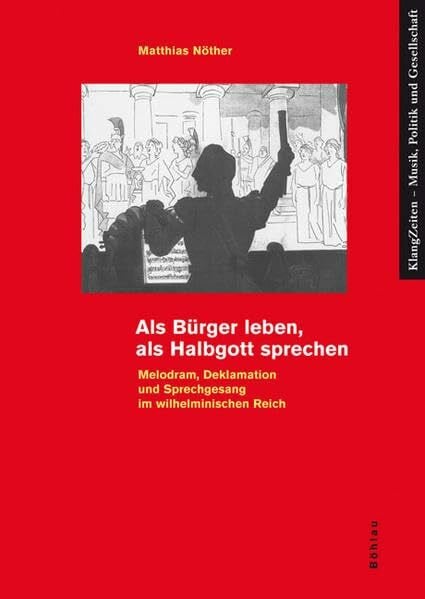Nöther, Dr. Matthias Als Bürger leben, als Halbgott sprechen: Melodram, Deklamation und Sprechgesang im wilhelminischen Reich (KlangZeiten, Band 4)